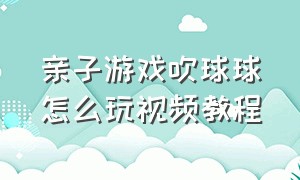 亲子游戏吹球球怎么玩视频教程