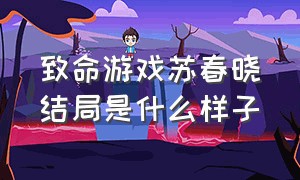 致命游戏苏春晓结局是什么样子