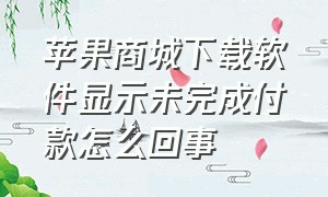 苹果商城下载软件显示未完成付款怎么回事