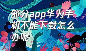 部分app华为手机不能下载怎么办呢