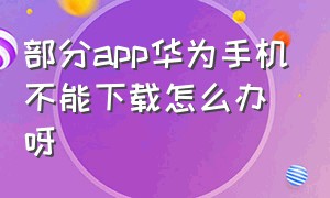 部分app华为手机不能下载怎么办呀