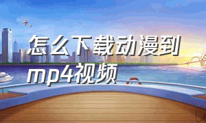 怎么下载动漫到mp4视频