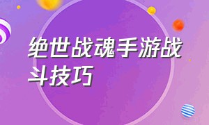 绝世战魂手游战斗技巧