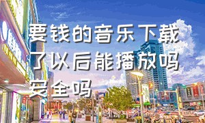 要钱的音乐下载了以后能播放吗安全吗