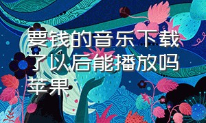 要钱的音乐下载了以后能播放吗苹果