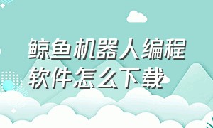 鲸鱼机器人编程软件怎么下载