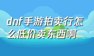 dnf手游拍卖行怎么低价卖东西啊