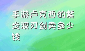 手游卢克西的紫炎波刃剑卖多少钱