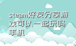 steam好友分享游戏可以一起玩吗手机