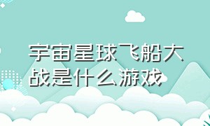 宇宙星球飞船大战是什么游戏