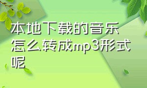 本地下载的音乐怎么转成mp3形式呢