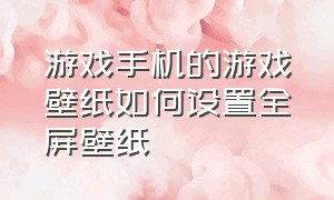 游戏手机的游戏壁纸如何设置全屏壁纸