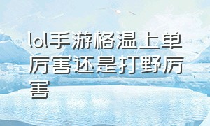 lol手游格温上单厉害还是打野厉害