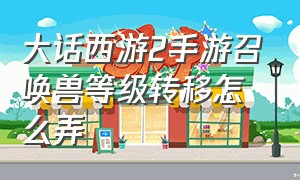 大话西游2手游召唤兽等级转移怎么弄