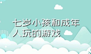 七岁小孩和成年人玩的游戏