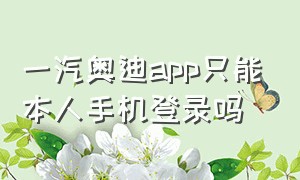 一汽奥迪app只能本人手机登录吗