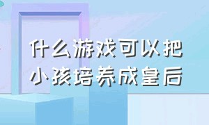 什么游戏可以把小孩培养成皇后