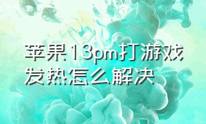 苹果13pm打游戏发热怎么解决