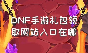 DNF手游礼包领取网站入口在哪