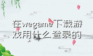 在wegame下载游戏用什么登录的