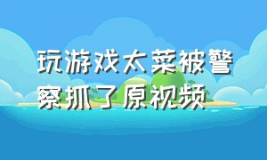 玩游戏太菜被警察抓了原视频