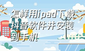 怎样用ipad下载抖音软件并安装到手机