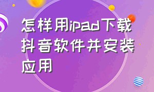 怎样用ipad下载抖音软件并安装应用