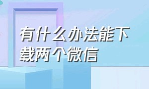 有什么办法能下载两个微信