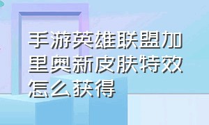 手游英雄联盟加里奥新皮肤特效怎么获得