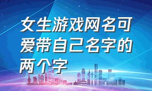 女生游戏网名可爱带自己名字的两个字