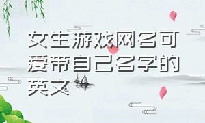 女生游戏网名可爱带自己名字的英文