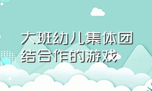 大班幼儿集体团结合作的游戏