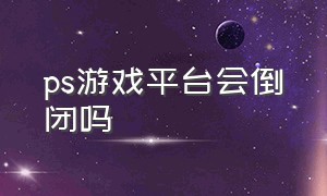 ps游戏平台会倒闭吗