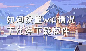 如何设置wifi情况下允许下载软件