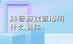 抖音游戏直播用什么套件