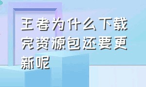 王者为什么下载完资源包还要更新呢