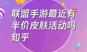 联盟手游最近有半价皮肤活动吗知乎