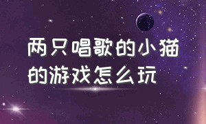 两只唱歌的小猫的游戏怎么玩