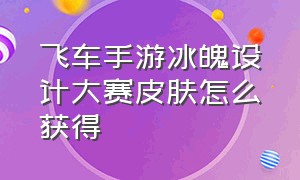 飞车手游冰魄设计大赛皮肤怎么获得