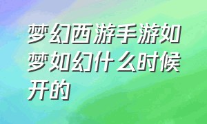 梦幻西游手游如梦如幻什么时候开的