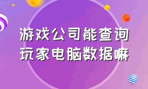 游戏公司能查询玩家电脑数据嘛