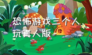 恐怖游戏三个人玩真人版