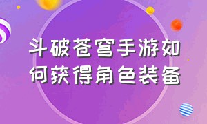 斗破苍穹手游如何获得角色装备