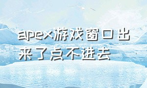 apex游戏窗口出来了点不进去