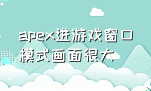 apex进游戏窗口模式画面很大