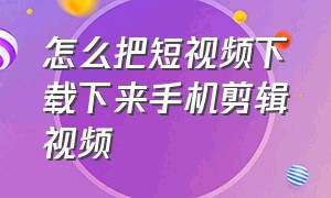 怎么把短视频下载下来手机剪辑视频