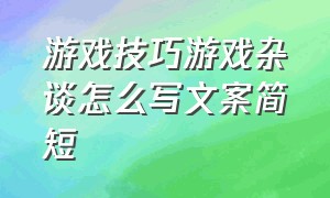 游戏技巧游戏杂谈怎么写文案简短