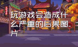 玩游戏会造成什么严重的后果图片