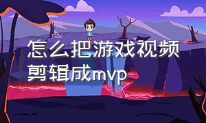 怎么把游戏视频剪辑成mvp