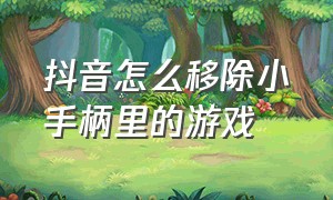 抖音怎么移除小手柄里的游戏